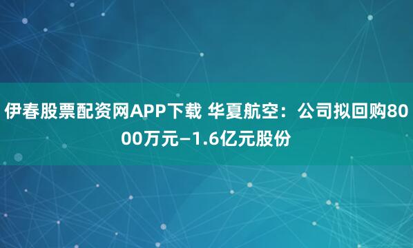 伊春股票配资网APP下载 华夏航空：公司拟回购8000万元—1.6亿元股份