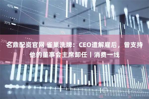 名鼎配资官网 雀巢洗牌：CEO遭解雇后，曾支持他的董事会主席卸任丨消费一线