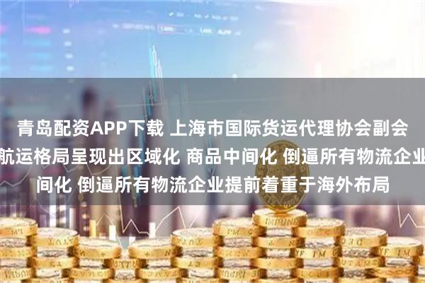 青岛配资APP下载 上海市国际货运代理协会副会长陈峥：贸易格局和航运格局呈现出区域化 商品中间化 倒逼所有物流企业提前着重于海外布局