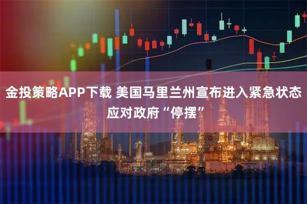 金投策略APP下载 美国马里兰州宣布进入紧急状态 应对政府“停摆”