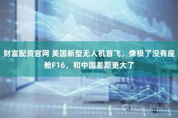 财富配资官网 美国新型无人机首飞，像极了没有座舱F16，和中国差距更大了