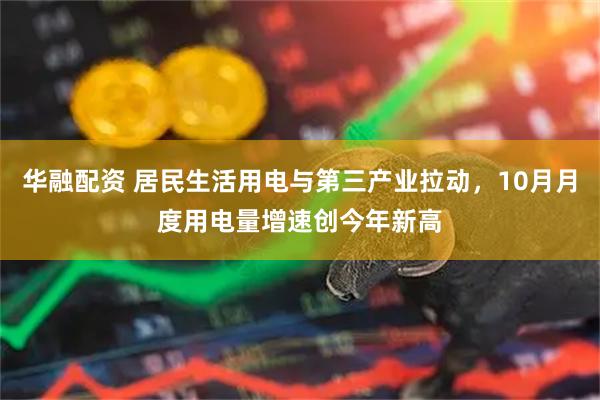 华融配资 居民生活用电与第三产业拉动，10月月度用电量增速创今年新高