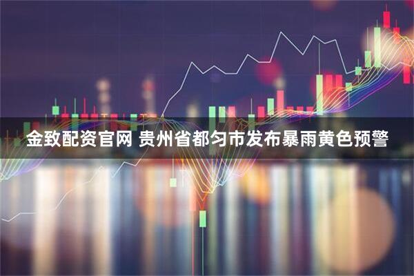 金致配资官网 贵州省都匀市发布暴雨黄色预警