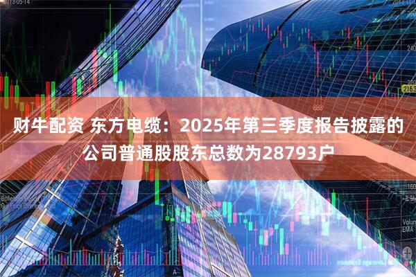 财牛配资 东方电缆：2025年第三季度报告披露的公司普通股股东总数为28793户