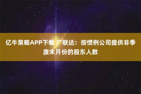 亿牛策略APP下载 广联达：按惯例公司提供非季度末月份的股东人数
