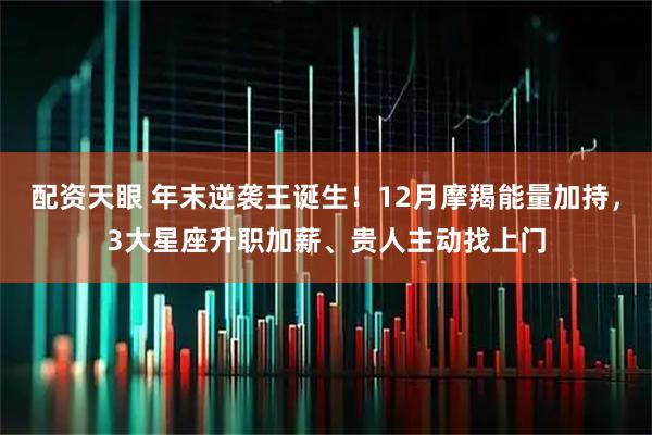 配资天眼 年末逆袭王诞生！12月摩羯能量加持，3大星座升职加薪、贵人主动找上门