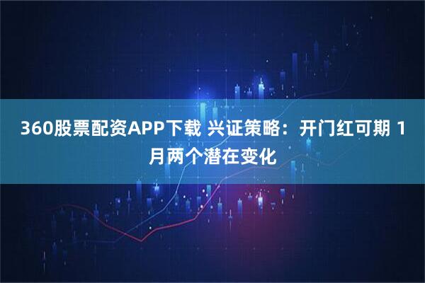 360股票配资APP下载 兴证策略：开门红可期 1月两个潜在变化