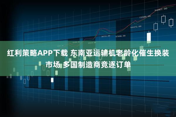 红利策略APP下载 东南亚运输机老龄化催生换装市场 多国制造商竞逐订单