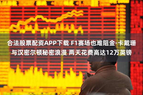 合法股票配资APP下载 F1赛场也难阻金·卡戴珊与汉密尔顿秘密浪漫 两天花费高达12万英镑
