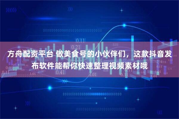 方舟配资平台 做美食号的小伙伴们，这款抖音发布软件能帮你快速整理视频素材哦
