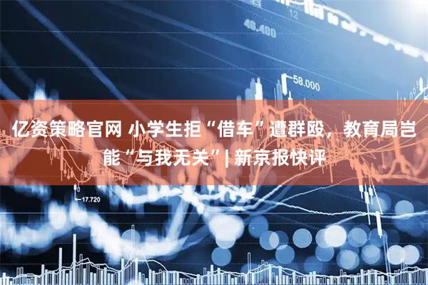 亿资策略官网 小学生拒“借车”遭群殴，教育局岂能“与我无关”| 新京报快评