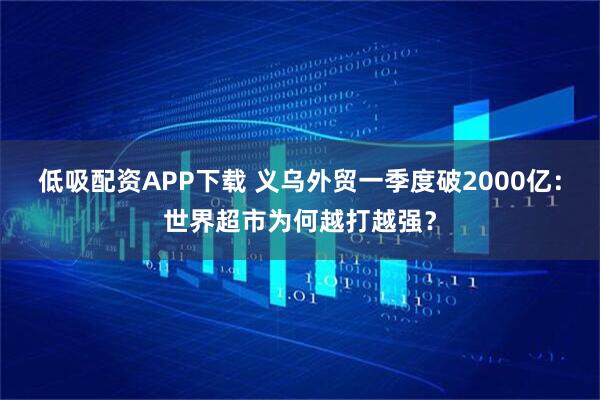 低吸配资APP下载 义乌外贸一季度破2000亿：世界超市为何越打越强？