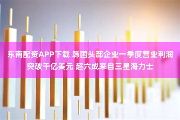 东南配资APP下载 韩国头部企业一季度营业利润突破千亿美元 超六成来自三星海力士