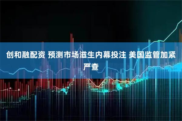 创和融配资 预测市场滋生内幕投注 美国监管加紧严查