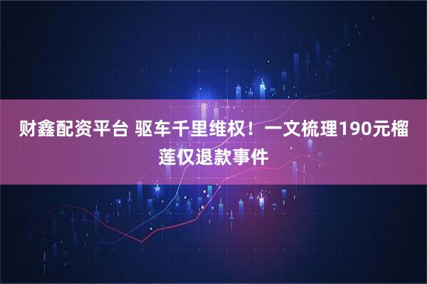 财鑫配资平台 驱车千里维权！一文梳理190元榴莲仅退款事件