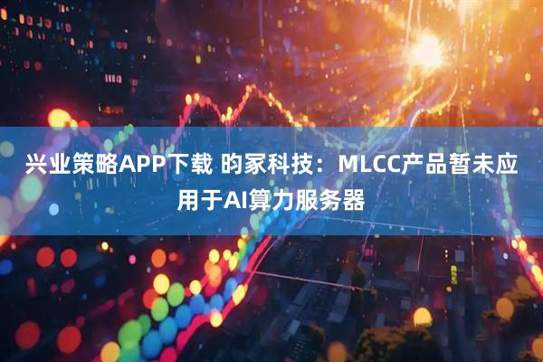 兴业策略APP下载 昀冢科技：MLCC产品暂未应用于AI算力服务器