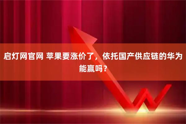 启灯网官网 苹果要涨价了，依托国产供应链的华为能赢吗？