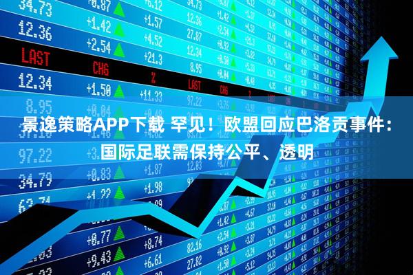 景逸策略APP下载 罕见！欧盟回应巴洛贡事件：国际足联需保持公平、透明