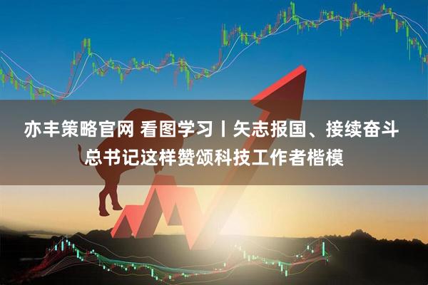 亦丰策略官网 看图学习丨矢志报国、接续奋斗 总书记这样赞颂科技工作者楷模